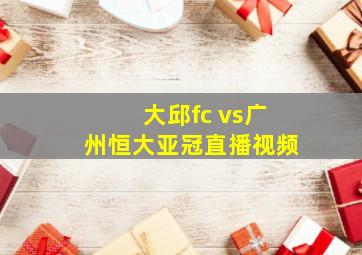 大邱fc vs广州恒大亚冠直播视频